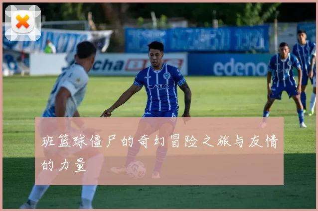 班篮球僵尸的奇幻冒险之旅与友情的力量