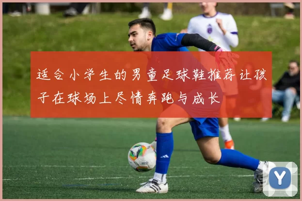 适合小学生的男童足球鞋推荐让孩子在球场上尽情奔跑与成长