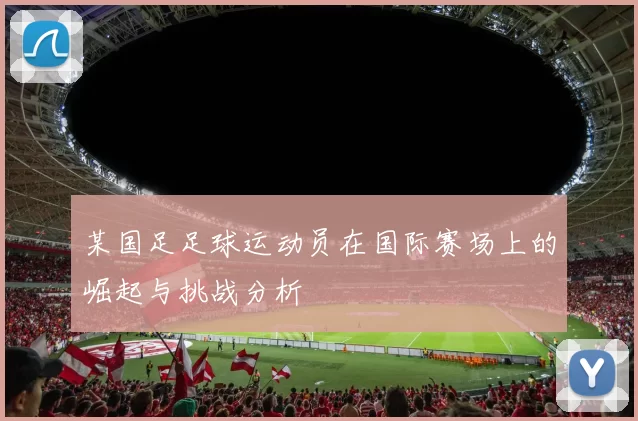 某国足足球运动员在国际赛场上的崛起与挑战分析