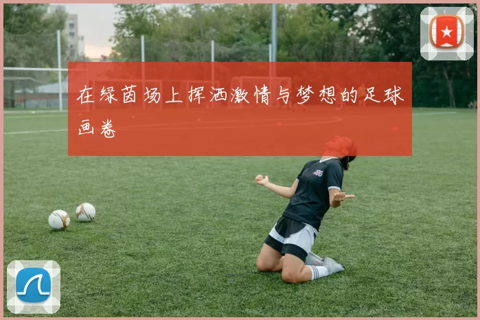 在绿茵场上挥洒激情与梦想的足球画卷