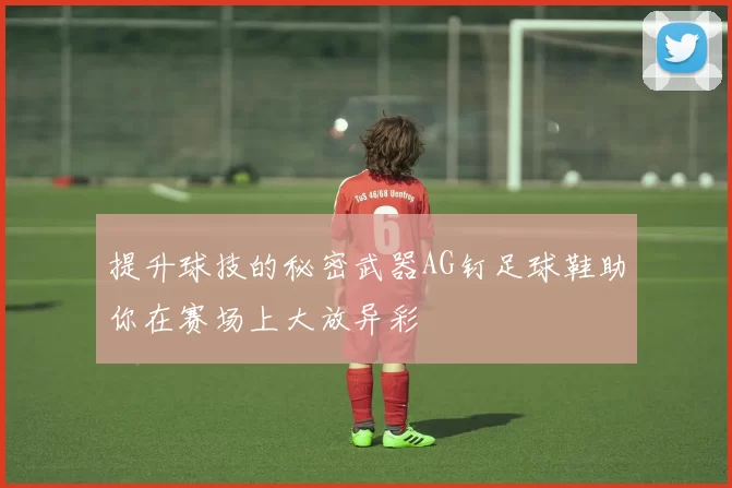 提升球技的秘密武器AG钉足球鞋助你在赛场上大放异彩