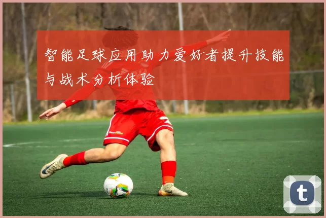 智能足球应用助力爱好者提升技能与战术分析体验