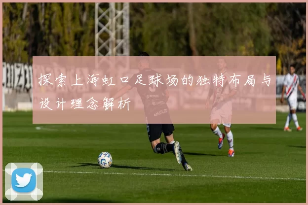 探索上海虹口足球场的独特布局与设计理念解析