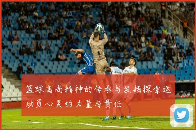 篮球高尚精神的传承与发扬探索运动员心灵的力量与责任