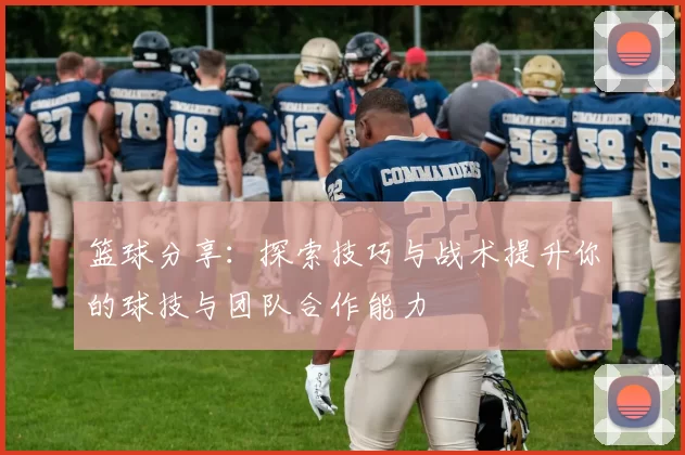 篮球分享：探索技巧与战术提升你的球技与团队合作能力