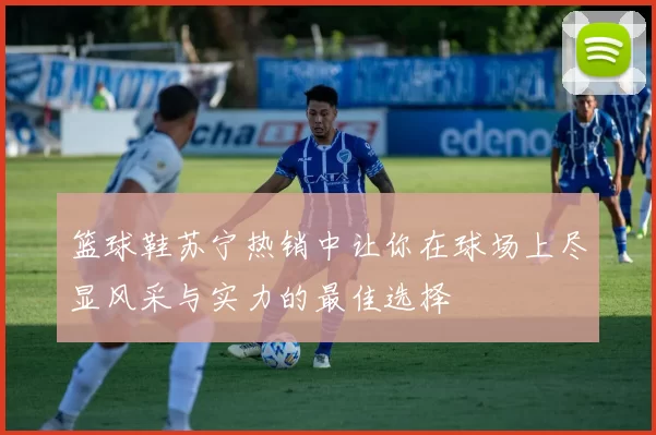 篮球鞋苏宁热销中让你在球场上尽显风采与实力的最佳选择