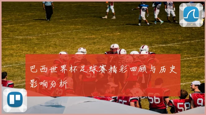 巴西世界杯足球赛精彩回顾与历史影响分析