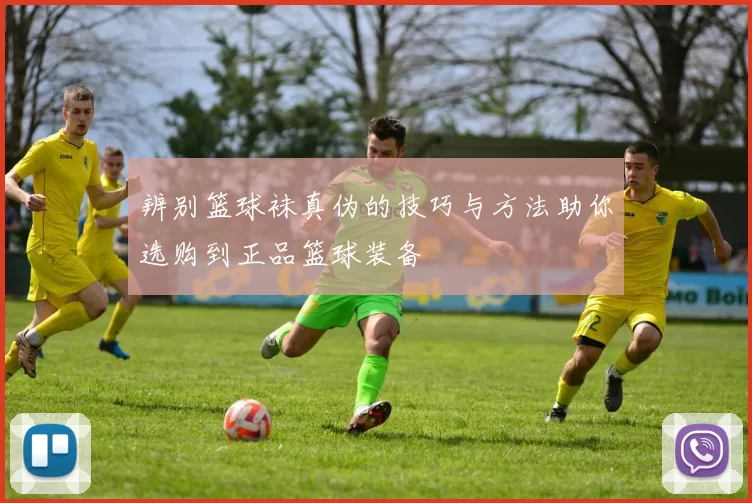 辨别篮球袜真伪的技巧与方法助你选购到正品篮球装备